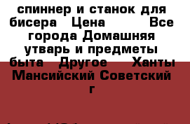 спиннер и станок для бисера › Цена ­ 500 - Все города Домашняя утварь и предметы быта » Другое   . Ханты-Мансийский,Советский г.